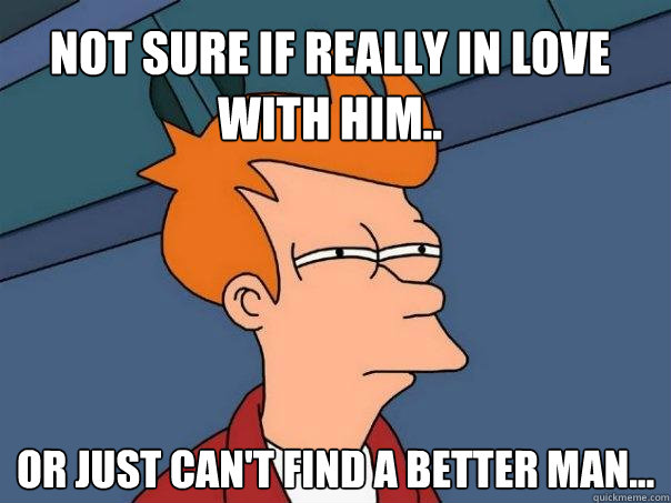 Not sure if really in love with him.. Or just can't find a better man...  Futurama Fry