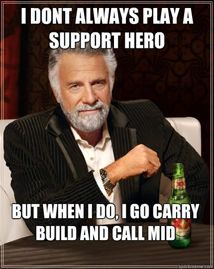 I DONT ALWAYS PLAY A SUPPORT HERO BUT WHEN I DO, I GO CARRY BUILD AND CALL MID
  The Most Interesting Man In The World