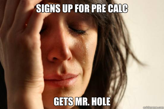 Signs up for pre calc Gets Mr. Hole  First World Problems