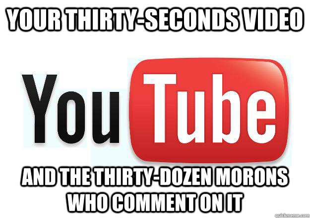 Your thirty-seconds video And the thirty-dozen morons who comment on it  Scumbag Youtube