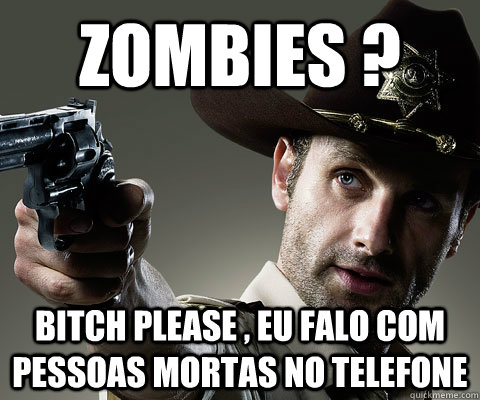 Zombies ? Bitch please , eu falo com pessoas mortas no telefone  Rick Grimes Walking Dead