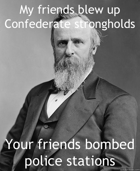 My friends blew up Confederate strongholds Your friends bombed police stations - My friends blew up Confederate strongholds Your friends bombed police stations  hip rutherford b hayes