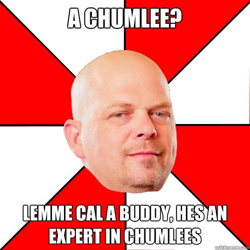 a chumLee? Lemme cal a buddy, hes an expert in chumlees - a chumLee? Lemme cal a buddy, hes an expert in chumlees  Pawn Star