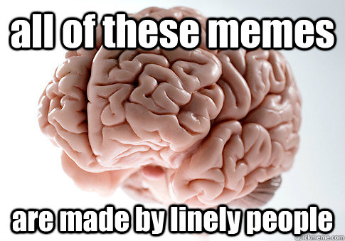 all of these memes are made by linely people   Scumbag Brain