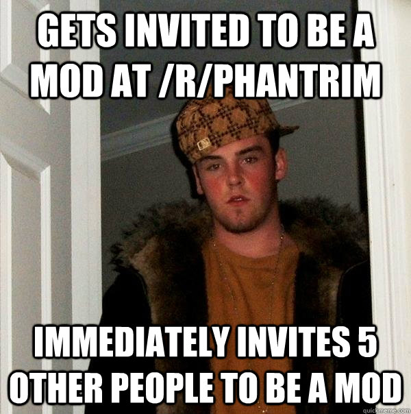 Gets invited to be a mod at /r/phantrim immediately invites 5 other people to be a mod  Scumbag Steve