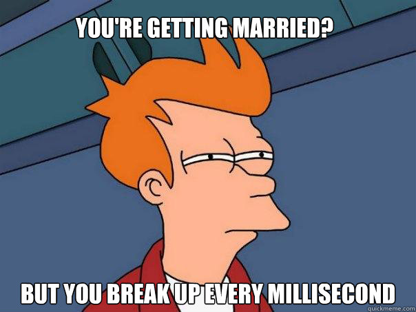 You're getting married? But you break up every millisecond  Futurama Fry