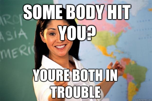 somE body hit you? Youre both In trouble  Unhelpful High School Teacher