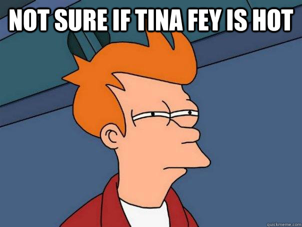 not sure if Tina Fey is hot   Futurama Fry