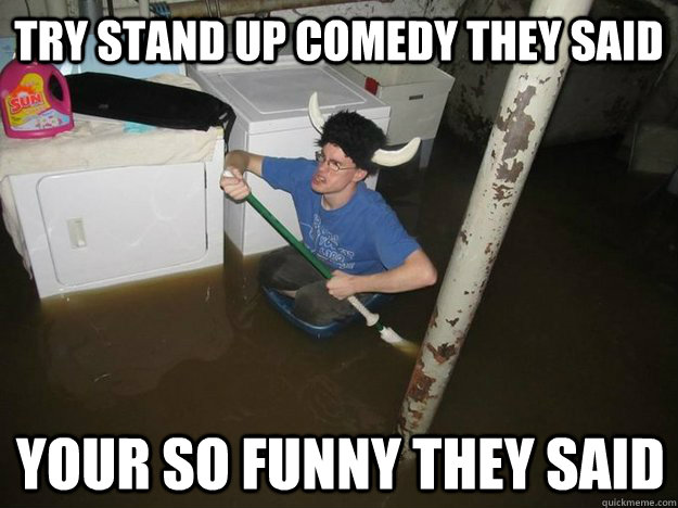 Try stand up comedy they said Your so funny they said  Do the laundry they said