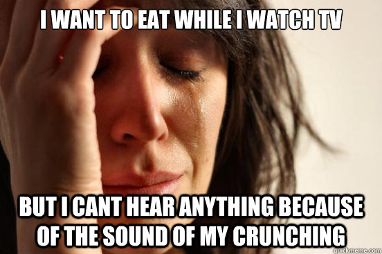 I WANT TO EAT WHILE I WATCH TV BUT I CANT HEAR ANYTHING BECAUSE OF THE SOUND OF MY CRUNCHING  - I WANT TO EAT WHILE I WATCH TV BUT I CANT HEAR ANYTHING BECAUSE OF THE SOUND OF MY CRUNCHING   First World Problems