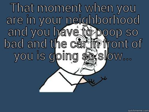 THAT MOMENT WHEN YOU ARE IN YOUR NEIGHBORHOOD AND YOU HAVE TO POOP SO BAD AND THE CAR IN FRONT OF YOU IS GOING SO SLOW...  Y U No