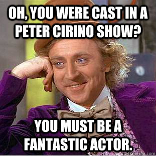 Oh, you were cast in a Peter Cirino show? You must be a fantastic actor.  Condescending Wonka