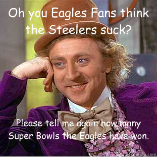 Oh you Eagles Fans think the Steelers suck? Please tell me again how many Super Bowls the Eagles have won. - Oh you Eagles Fans think the Steelers suck? Please tell me again how many Super Bowls the Eagles have won.  Condescending Wonka