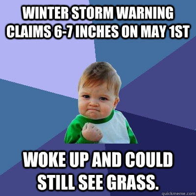 Winter Storm Warning claims 6-7 inches on May 1st Woke up and could still see grass.  Success Kid