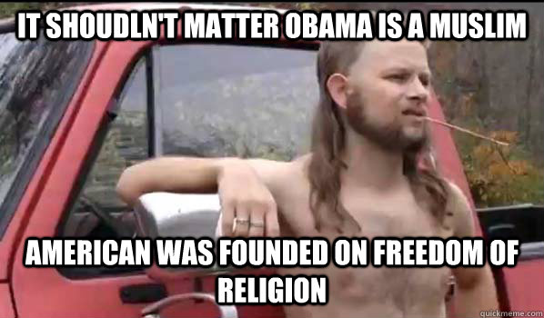 It shoudln't matter Obama is a muslim American was founded on freedom of religion  Almost Politically Correct Redneck