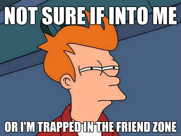 Not sure if into me Or I'm trapped in the friend zone  Futurama Fry