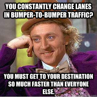 You constantly change lanes in bumper-to-bumper traffic? You must get to your destination so much faster than everyone else.  