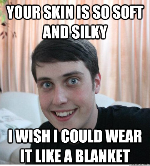 Your skin is so soft and silky I wish I could wear it like a blanket  Overly Attached Boyfriend