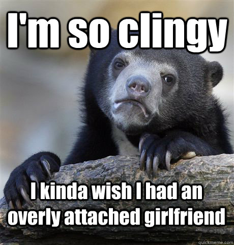 I'm so clingy I kinda wish I had an overly attached girlfriend  Confession Bear