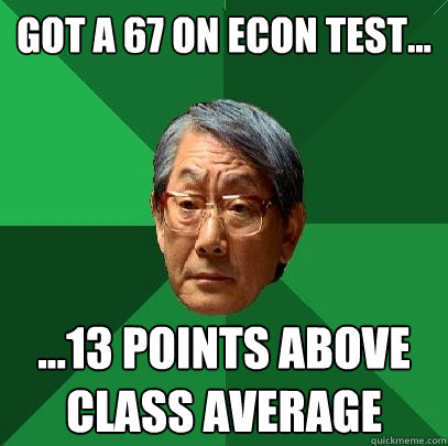 Got a 67 on econ test... ...13 points above class average  High Expectations Asian Father