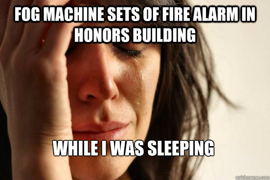 Fog machine sets of fire alarm in honors building while i was sleeping  First World Problems