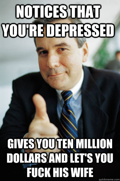 Notices that you're depressed Gives you ten million dollars and let's you fuck his wife - Notices that you're depressed Gives you ten million dollars and let's you fuck his wife  Good Guy Boss