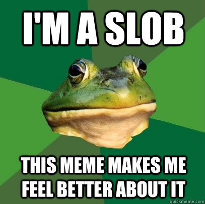 I'm a slob this meme makes me feel better about it  Foul Bachelor Frog