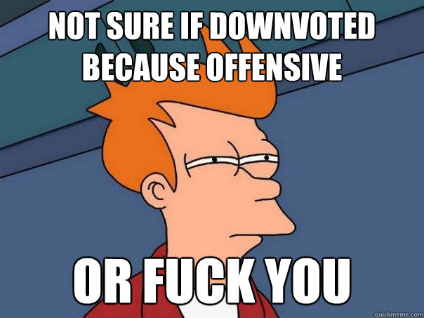 Not sure if downvoted because offensive or fuck you  Futurama Fry