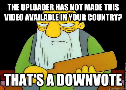 The uploader has not made this video available in your country? That's a downvote  Thats a paddlin