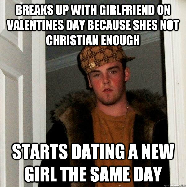 Breaks up with girlfriend on Valentines day because shes not christian enough Starts dating a new girl the same day - Breaks up with girlfriend on Valentines day because shes not christian enough Starts dating a new girl the same day  Scumbag Steve