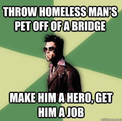 Throw homeless man's pet off of a bridge Make him a hero, get him a job  Helpful Tyler Durden