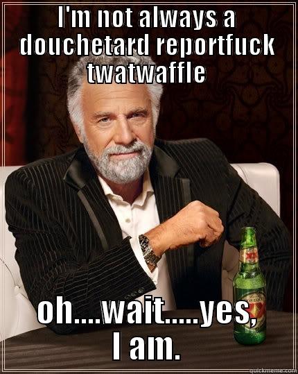 I'M NOT ALWAYS A DOUCHETARD REPORTFUCK TWATWAFFLE OH....WAIT.....YES, I AM. The Most Interesting Man In The World