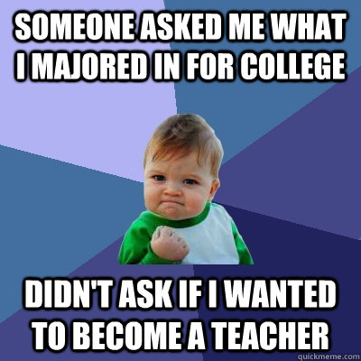 Someone Asked me what I majored in for college Didn't ask if I wanted to become a teacher  Success Kid