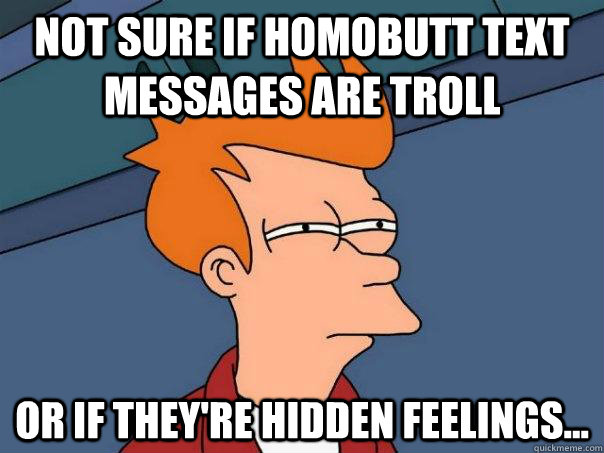 Not sure if homobutt text messages are troll or if they're hidden feelings...  Futurama Fry