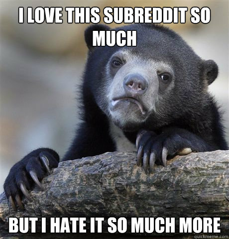 I love this subreddit so much but i hate it so much more  Confession Bear