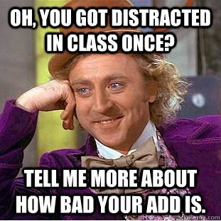 Oh, you got distracted in class once? Tell me more about how bad your add is. - Oh, you got distracted in class once? Tell me more about how bad your add is.  Creepy Wonka