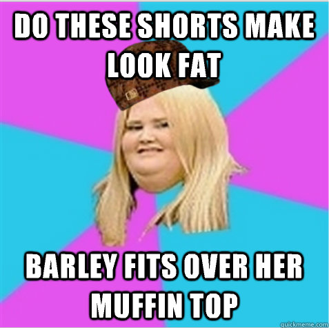 Do these shorts make look fat Barley fits over her muffin top  scumbag fat girl