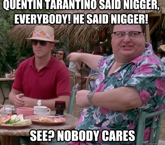 Quentin Tarantino said nigger, everybody! He said nigger! See? nobody cares  we got dodgson here