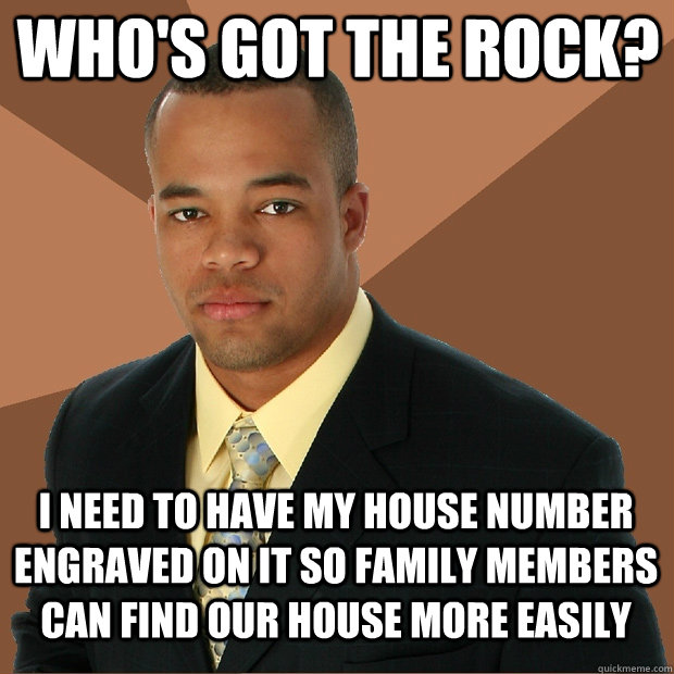 who's got the rock? i need to have my house number engraved on it so family members can find our house more easily  Successful Black Man