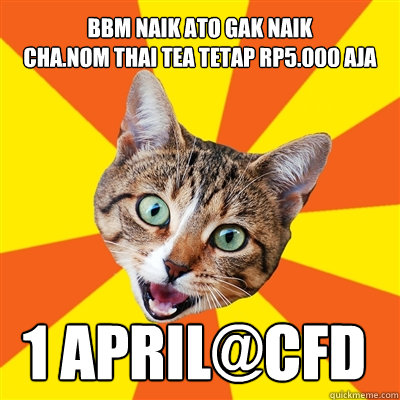 BBM Naik ato Gak Naik
Cha.Nom Thai Tea tetap Rp5.000 aja 1 april@CFD DAGO  Bad Advice Cat