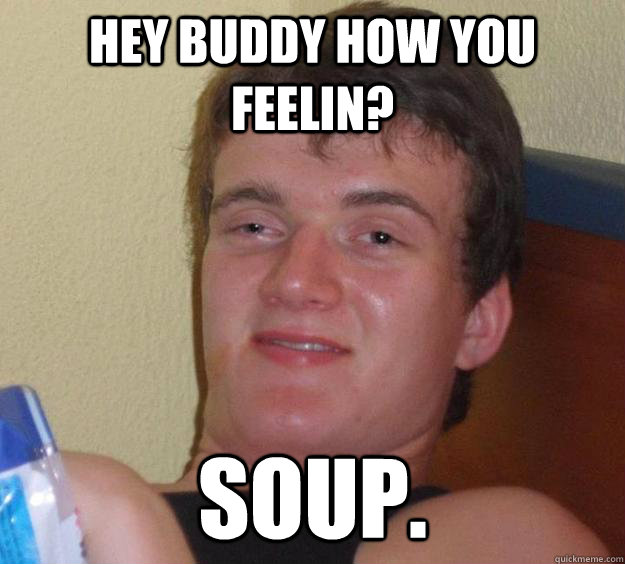 hey buddy how you feelin? soup.  10 Guy