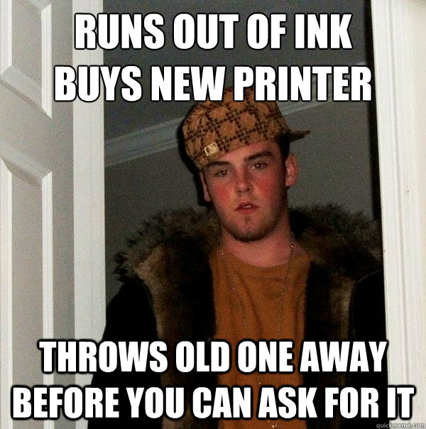 Runs out of ink
buys new printer Throws old one away before you can ask for it  Scumbag Steve