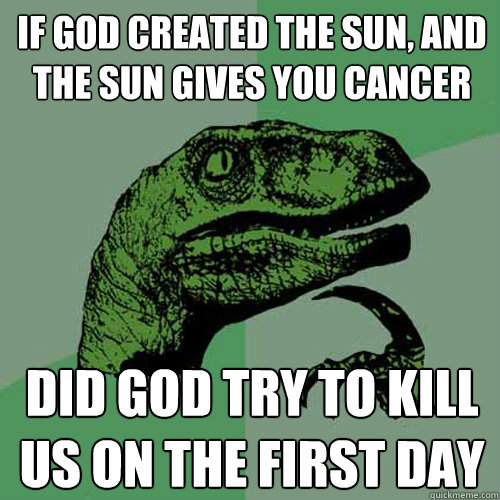 If god created the sun, and the sun gives you cancer Did god try to kill us on the first day  Philosoraptor