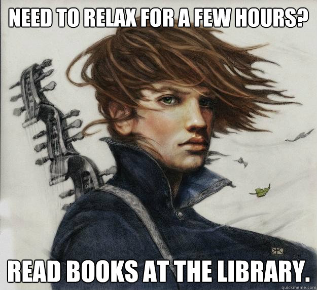 Need to relax for a few hours? Read books at the Library.  Advice Kvothe