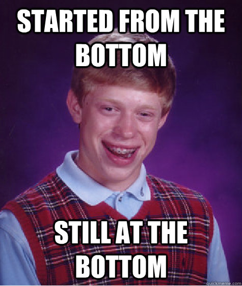 started from the bottom still at the bottom  Bad Luck Brian