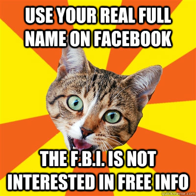 Use your real full name on facebook the f.b.i. is not interested in free info  Bad Advice Cat