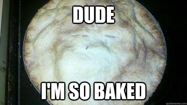 Dude I'm so baked - Dude I'm so baked  10 Pie