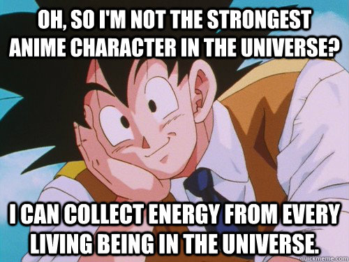 oh, so i'm not the strongest anime character in the universe? i can collect energy from every living being in the universe.   Condescending Goku