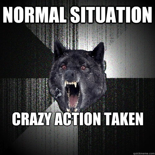 Normal situation Crazy action taken  Insanity Wolf