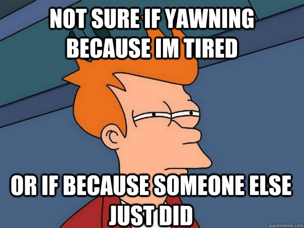 Not sure if yawning because im tired Or if because someone else just did    Futurama Fry